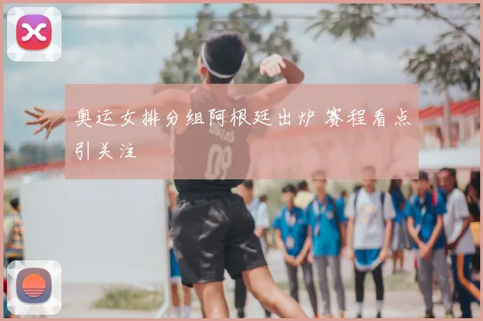 奥运女排分组阿根廷出炉 赛程看点引关注