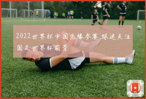2022世界杯中国无缘参赛 球迷关注国足世界杯前景