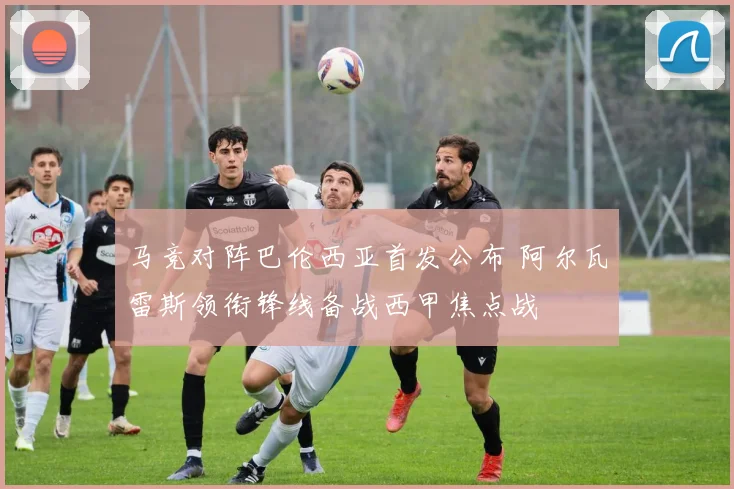 马竞对阵巴伦西亚首发公布 阿尔瓦雷斯领衔锋线备战西甲焦点战