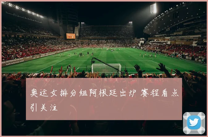 奥运女排分组阿根廷出炉 赛程看点引关注