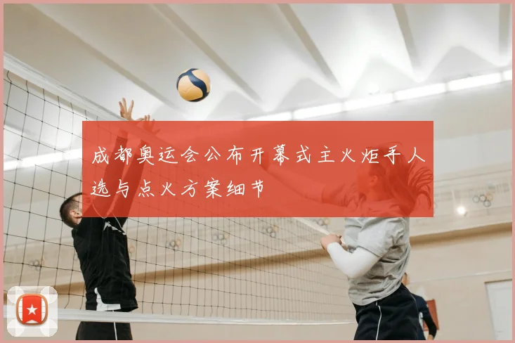 成都奥运会公布开幕式主火炬手人选与点火方案细节