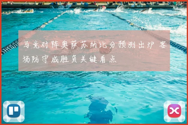 马竞对阵奥萨苏纳比分预测出炉 客场防守成胜负关键看点