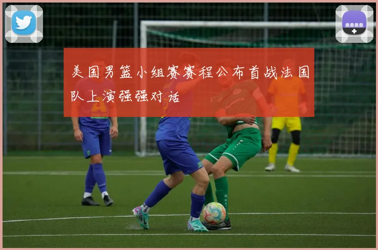 美国男篮小组赛赛程公布首战法国队上演强强对话