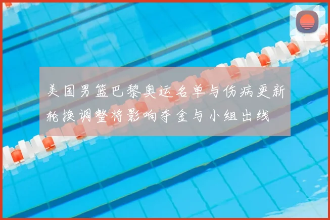 美国男篮巴黎奥运名单与伤病更新轮换调整将影响夺金与小组出线