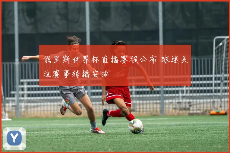 俄罗斯世界杯直播赛程公布 球迷关注赛事转播安排