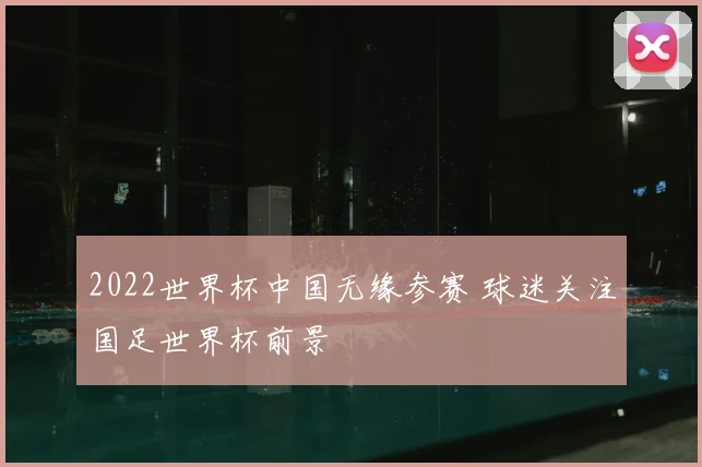 2022世界杯中国无缘参赛 球迷关注国足世界杯前景