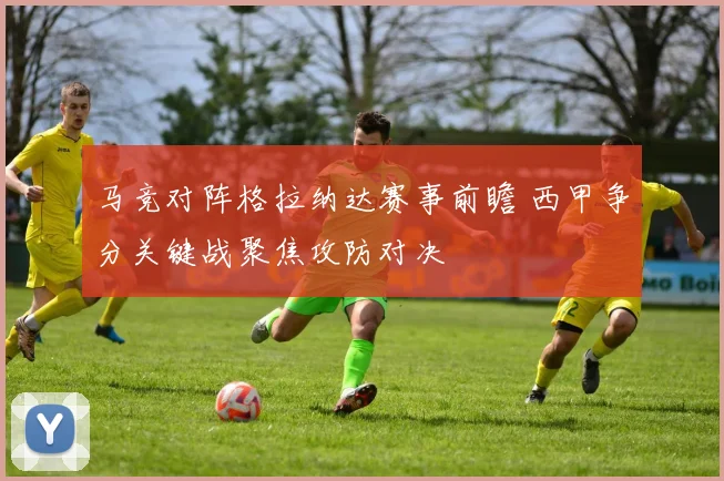 马竞对阵格拉纳达赛事前瞻 西甲争分关键战聚焦攻防对决