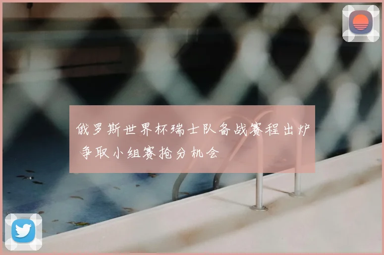 俄罗斯世界杯瑞士队备战赛程出炉 争取小组赛抢分机会