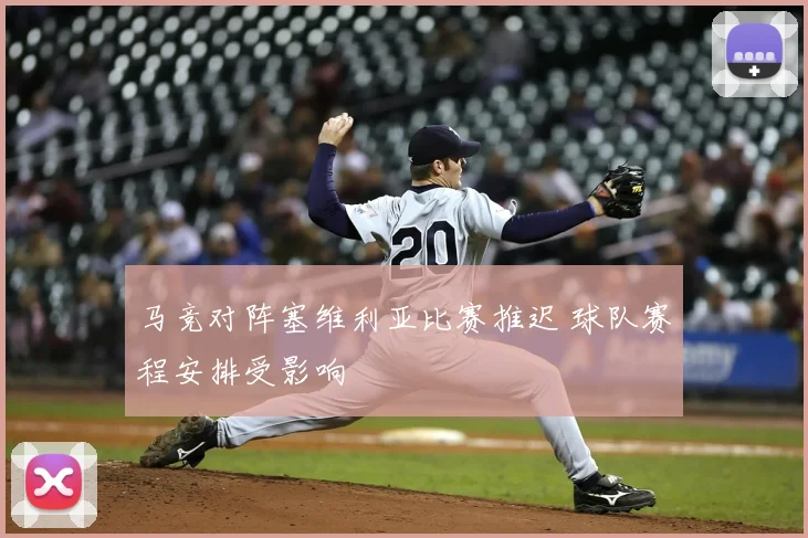 马竞对阵塞维利亚比赛推迟 球队赛程安排受影响