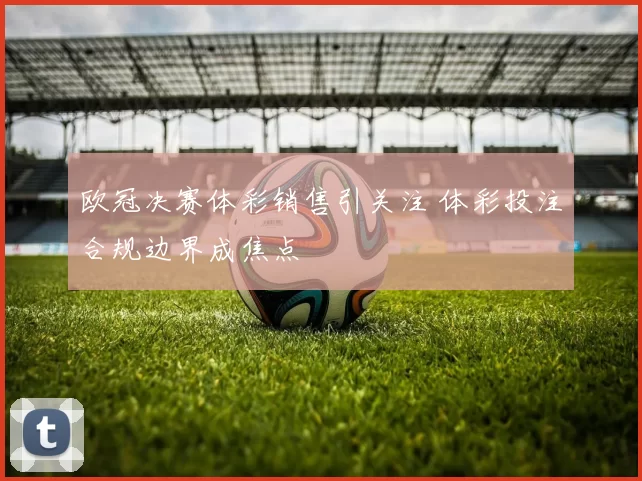 欧冠决赛体彩销售引关注 体彩投注合规边界成焦点