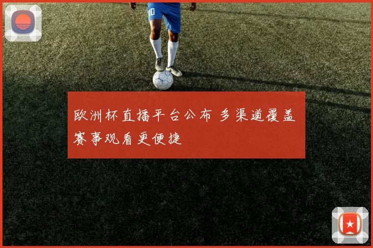 欧洲杯直播平台公布 多渠道覆盖 赛事观看更便捷