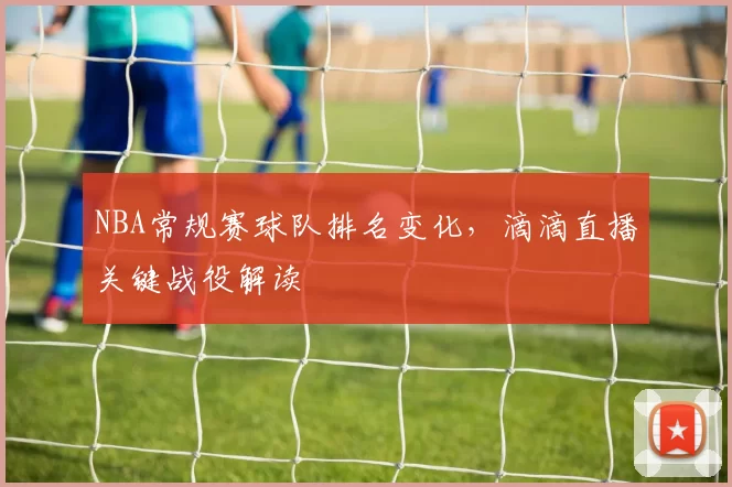 NBA常规赛球队排名变化，滴滴直播关键战役解读