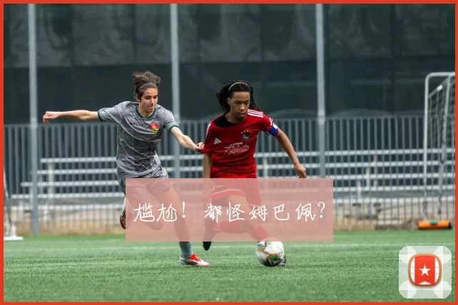 尴尬！都怪姆巴佩？