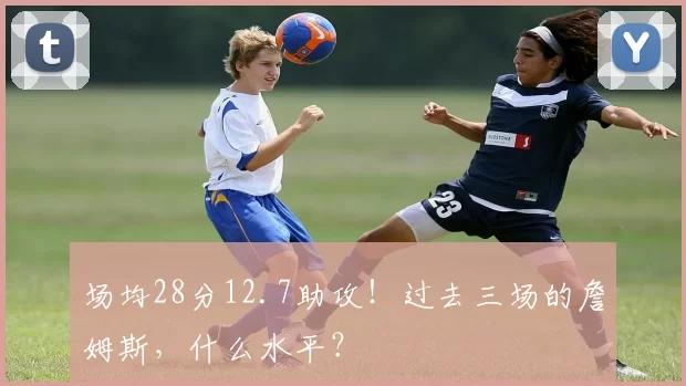 场均28分12.7助攻!过去三场的詹姆斯,什么水平?