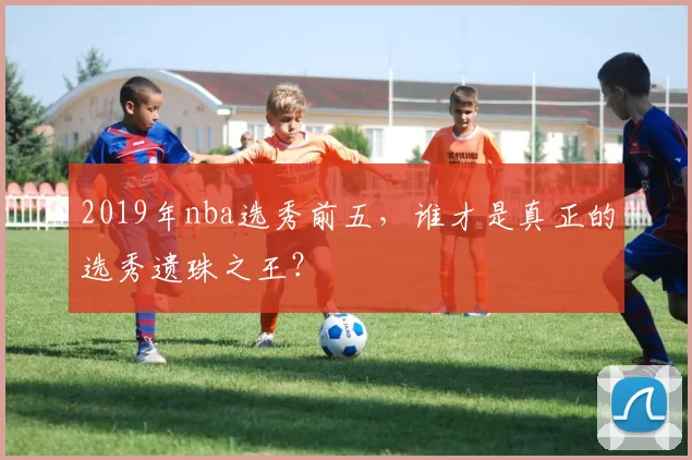 2019年nba选秀前五，谁才是真正的选秀遗珠之王？