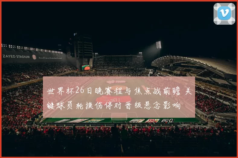 世界杯26日晚赛程与焦点战前瞻 关键球员轮换伤停对晋级悬念影响