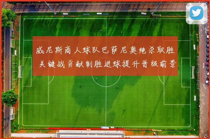 威尼斯商人球队巴萨尼奥绝杀取胜 关键战贡献制胜进球提升晋级前景