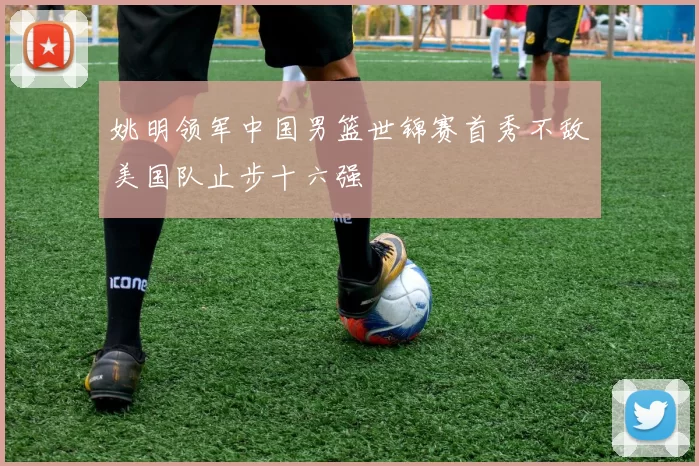 姚明领军中国男篮世锦赛首秀不敌美国队止步十六强