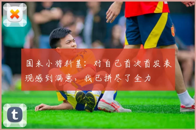 国米小将科基：对自己首次首发表现感到满意，我已拼尽了全力