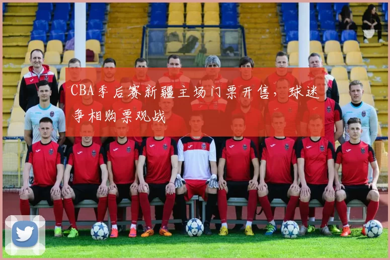 CBA季后赛新疆主场门票开售，球迷争相购票观战