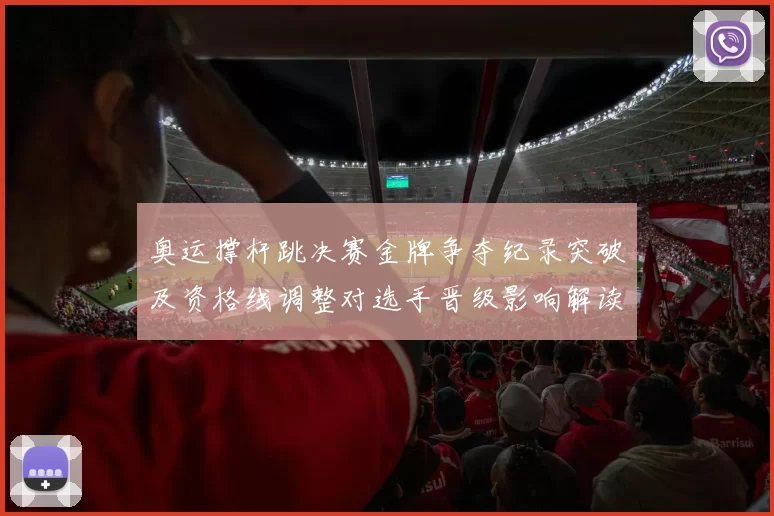 奥运撑杆跳决赛金牌争夺纪录突破及资格线调整对选手晋级影响解读