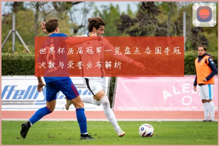 世界杯历届冠军一览盘点 各国夺冠次数与荣誉分布解析