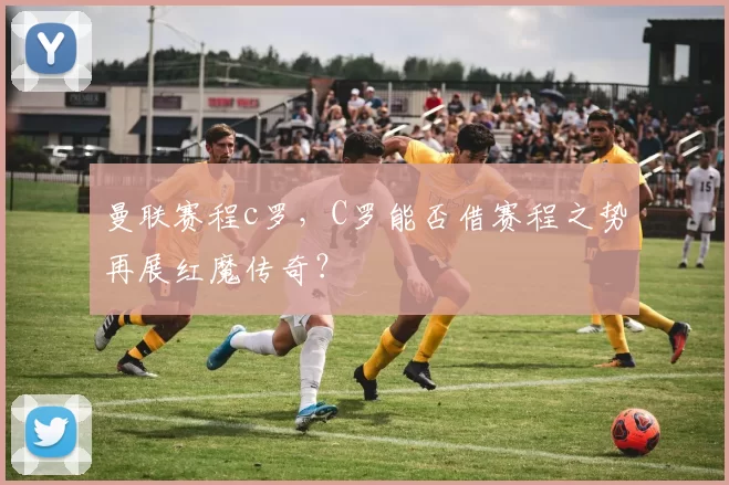 曼联赛程c罗，C罗能否借赛程之势再展红魔传奇？