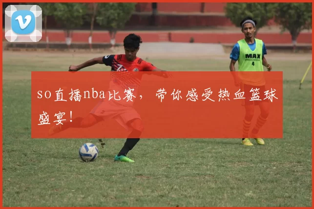 so直播nba比赛,带你感受热血篮球盛宴!