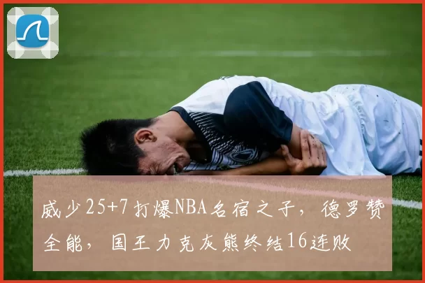 威少25+7打爆NBA名宿之子，德罗赞全能，国王力克灰熊终结16连败