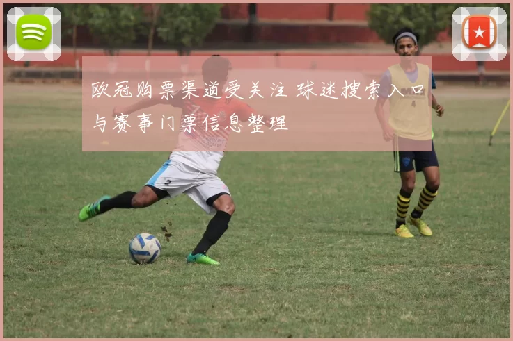 欧冠购票渠道受关注 球迷搜索入口与赛事门票信息整理