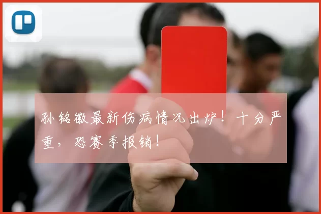 孙铭徽最新伤病情况出炉！十分严重，恐赛季报销！