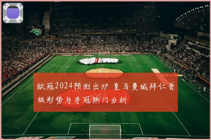 欧冠2024预测出炉 皇马曼城拜仁晋级形势与夺冠热门分析