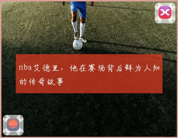 nba艾德里，他在赛场背后鲜为人知的传奇故事