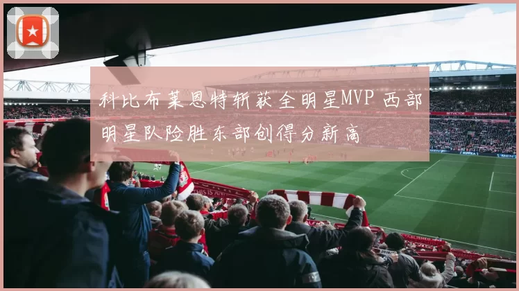 科比布莱恩特斩获全明星MVP 西部明星队险胜东部创得分新高