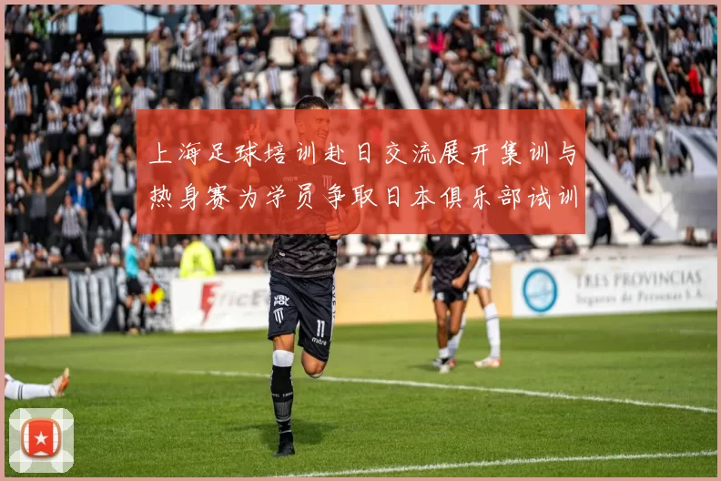 上海足球培训赴日交流展开集训与热身赛为学员争取日本俱乐部试训名额