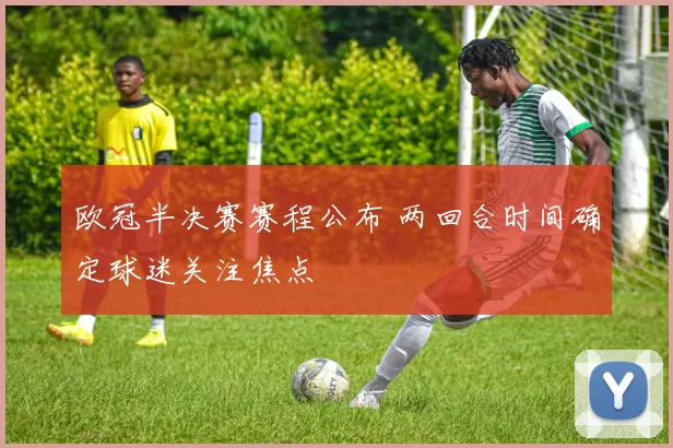 欧冠半决赛赛程公布 两回合时间确定球迷关注焦点