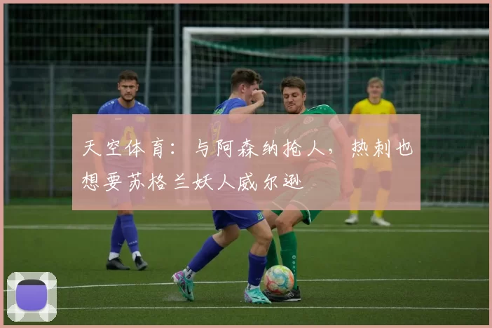 天空体育：与阿森纳抢人，热刺也想要苏格兰妖人威尔逊