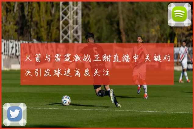 火箭与雷霆激战正酣直播中 关键对决引发球迷高度关注