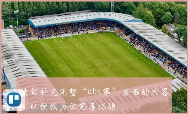 请你补充完整“cba第”后面的内容，以便我为你完善标题。