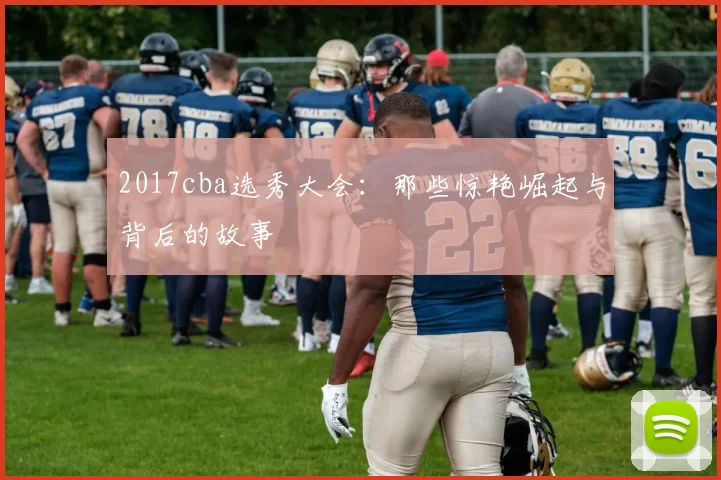 2017cba选秀大会：那些惊艳崛起与背后的故事