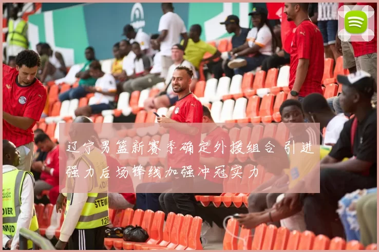 辽宁男篮新赛季确定外援组合 引进强力后场锋线加强冲冠实力