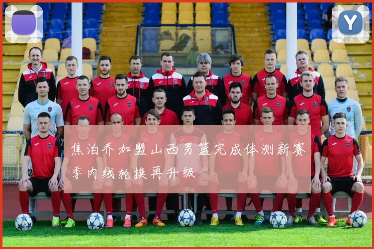 焦泊乔加盟山西男篮完成体测新赛季内线轮换再升级