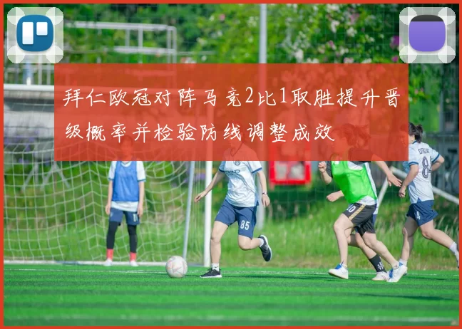 拜仁欧冠对阵马竞2比1取胜提升晋级概率并检验防线调整成效
