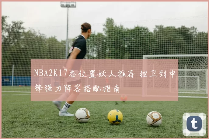 NBA2K17各位置妖人推荐 控卫到中锋强力阵容搭配指南
