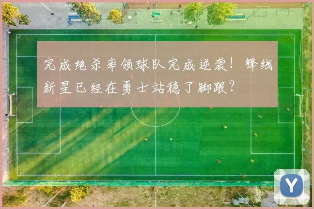 完成绝杀率领球队完成逆袭！锋线新星已经在勇士站稳了脚跟？