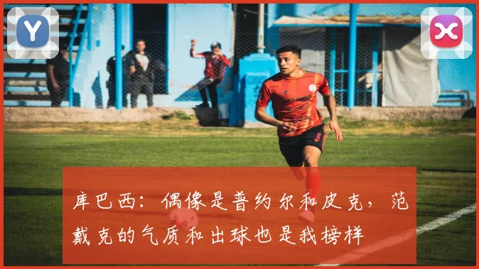 库巴西：偶像是普约尔和皮克，范戴克的气质和出球也是我榜样