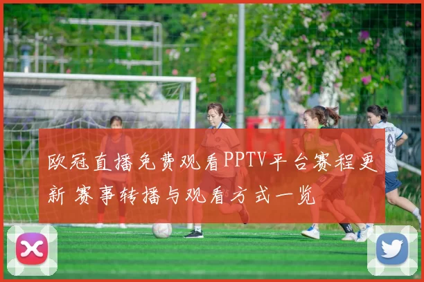 欧冠直播免费观看PPTV平台赛程更新 赛事转播与观看方式一览