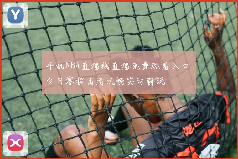 手机NBA直播线直播免费观看入口 今日赛程高清流畅实时解说