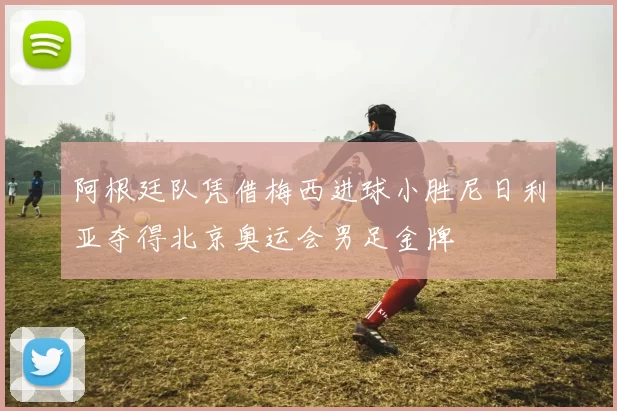 阿根廷队凭借梅西进球小胜尼日利亚夺得北京奥运会男足金牌