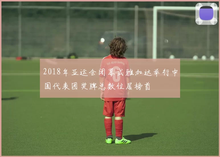 2018年亚运会闭幕式雅加达举行中国代表团奖牌总数位居榜首